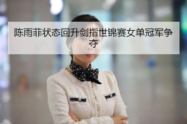 陈雨菲状态回升剑指世锦赛女单冠军争夺