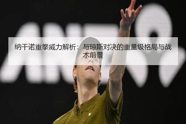 纳干诺重拳威力解析：与琼斯对决的重量级格局与战术前景