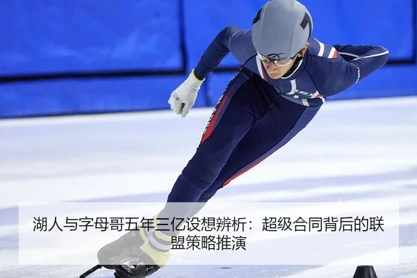 湖人与字母哥五年三亿设想辨析：超级合同背后的联盟策略推演